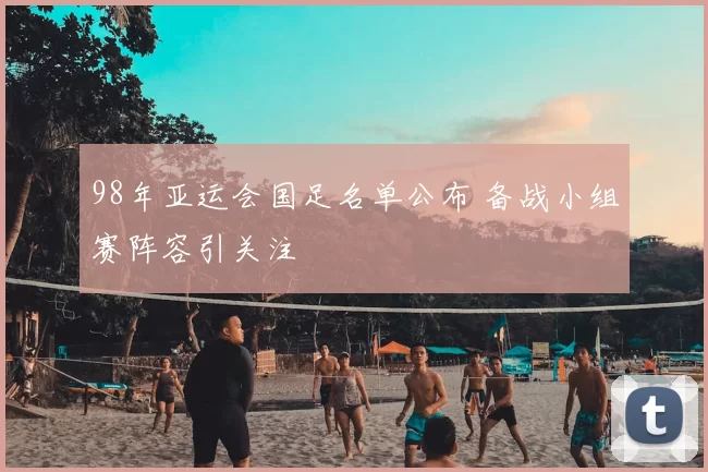 98年亚运会国足名单公布 备战小组赛阵容引关注