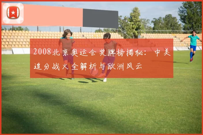 2008北京奥运会奖牌榜揭秘：中美追分战火全解析与欧洲风云