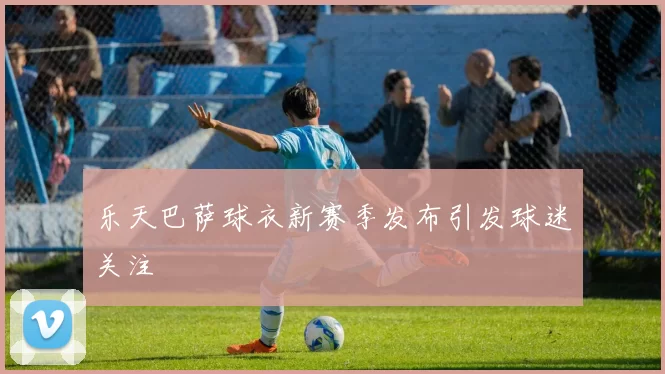 乐天巴萨球衣新赛季发布引发球迷关注