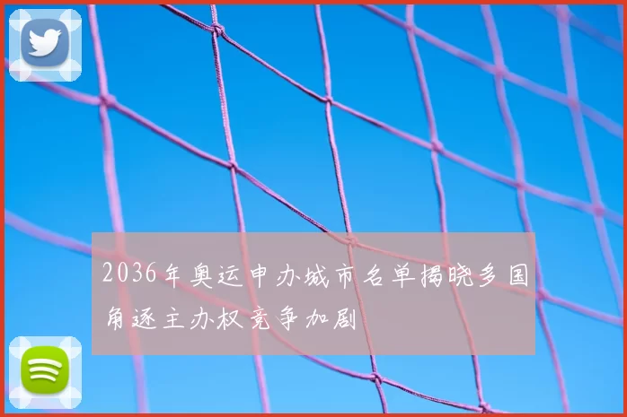 2036年奥运申办城市名单揭晓多国角逐主办权竞争加剧