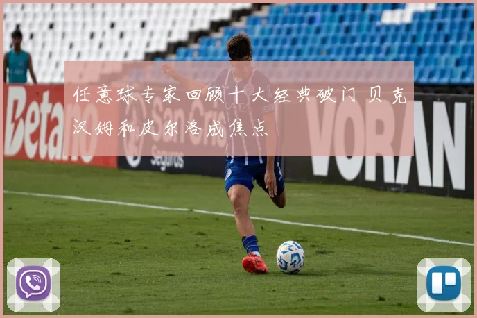 任意球专家回顾十大经典破门 贝克汉姆和皮尔洛成焦点