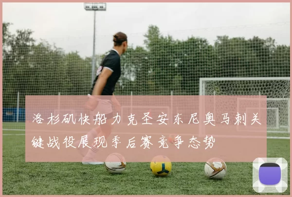 洛杉矶快船力克圣安东尼奥马刺关键战役展现季后赛竞争态势