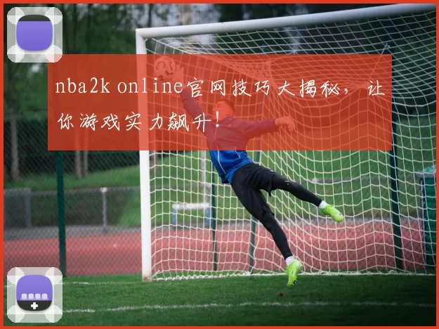 nba2k online官网技巧大揭秘,让你游戏实力飙升!