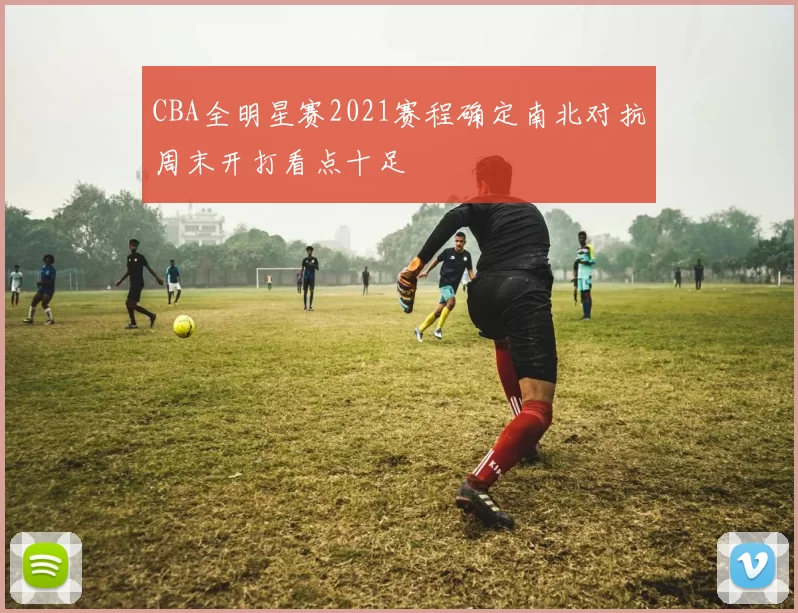 CBA全明星赛2021赛程确定南北对抗周末开打看点十足