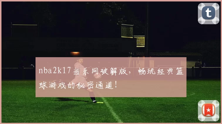 nba2k17当乐网破解版，畅玩经典篮球游戏的秘密通道！