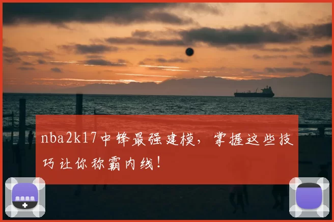 nba2k17中锋最强建模，掌握这些技巧让你称霸内线！