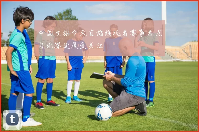中国女排今天直播线观看赛事看点与比赛进展受关注
