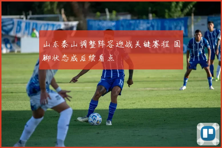山东泰山调整阵容迎战关键赛程 国脚状态成后续看点