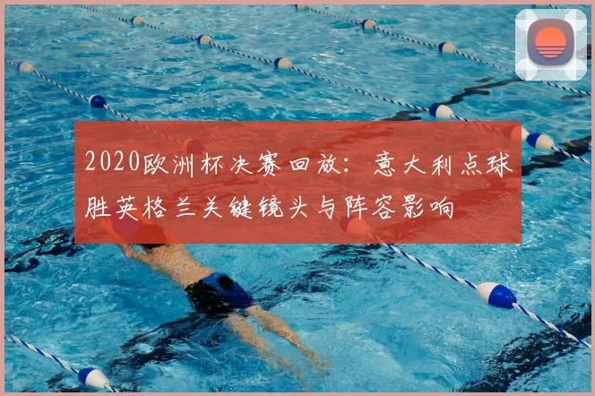 2020欧洲杯决赛回放:意大利点球胜英格兰关键镜头与阵容影响