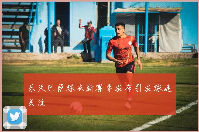 乐天巴萨球衣新赛季发布引发球迷关注