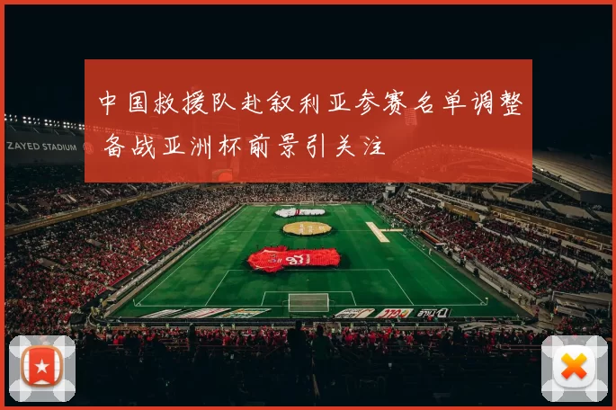 中国救援队赴叙利亚参赛名单调整 备战亚洲杯前景引关注
