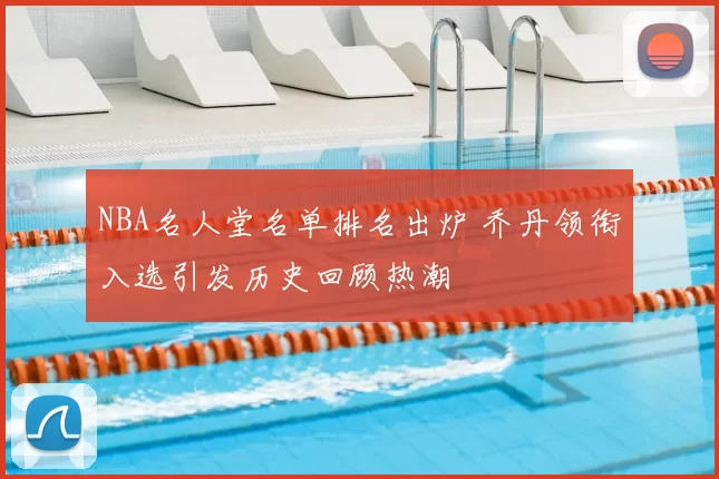NBA名人堂名单排名出炉 乔丹领衔入选引发历史回顾热潮