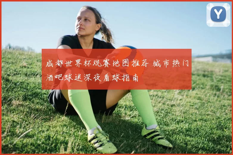 成都世界杯观赛地图推荐 城市热门酒吧球迷深夜看球指南