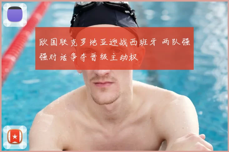 欧国联克罗地亚迎战西班牙 两队强强对话争夺晋级主动权