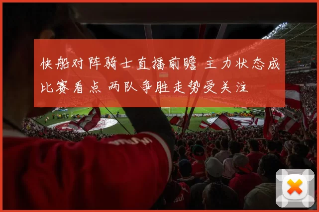 快船对阵骑士直播前瞻 主力状态成比赛看点 两队争胜走势受关注
