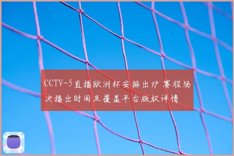 CCTV-5直播欧洲杯安排出炉 赛程场次播出时间及覆盖平台版权详情