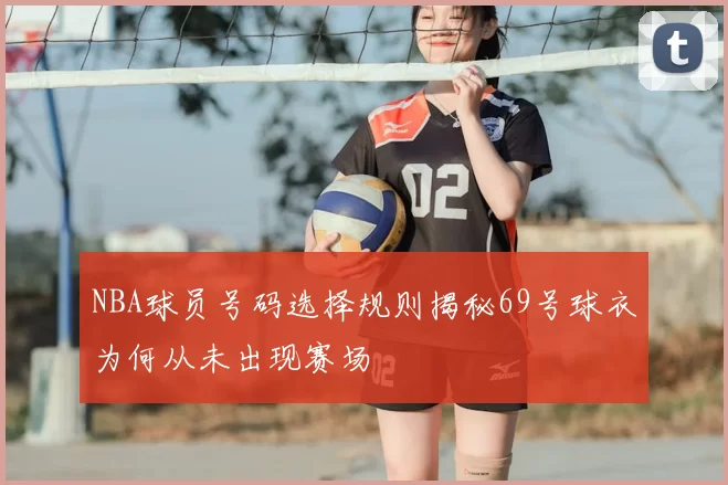 NBA球员号码选择规则揭秘69号球衣为何从未出现赛场