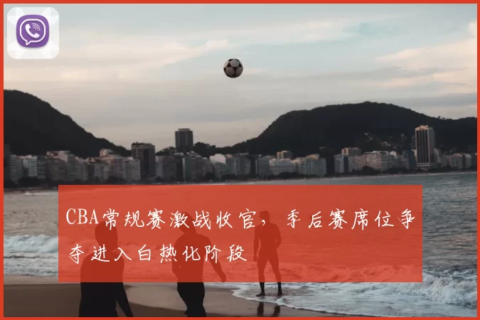 CBA常规赛激战收官，季后赛席位争夺进入白热化阶段