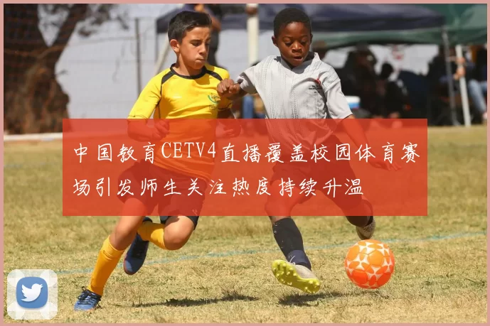 中国教育CETV4直播覆盖校园体育赛场引发师生关注热度持续升温