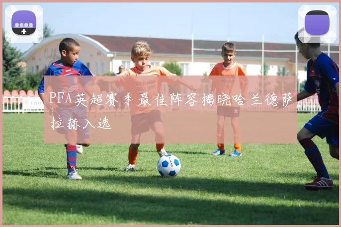 PFA英超赛季最佳阵容揭晓哈兰德萨拉赫入选