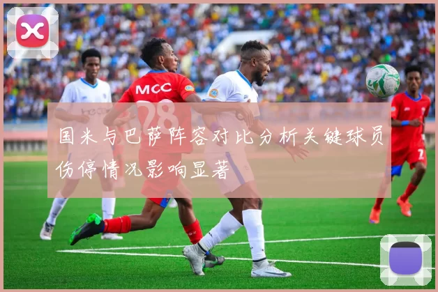 国米与巴萨阵容对比分析关键球员伤停情况影响显著
