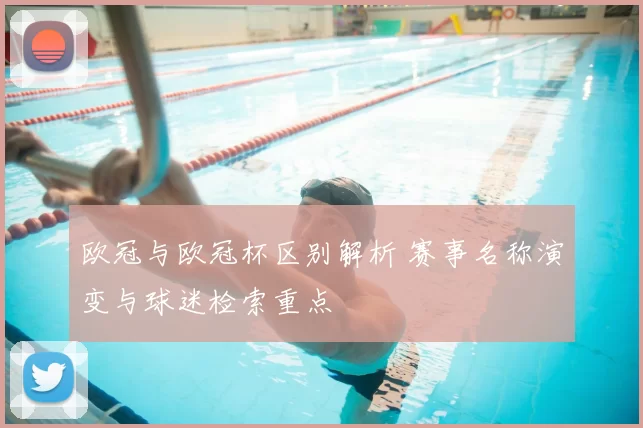 欧冠与欧冠杯区别解析 赛事名称演变与球迷检索重点