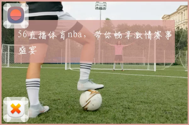 56直播体育nba,带你畅享激情赛事盛宴