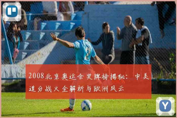 2008北京奥运会奖牌榜揭秘：中美追分战火全解析与欧洲风云