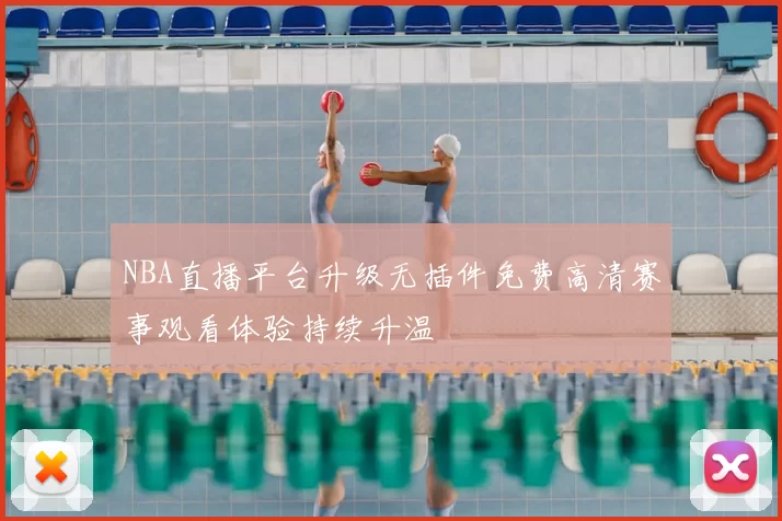 NBA直播平台升级无插件免费高清赛事观看体验持续升温