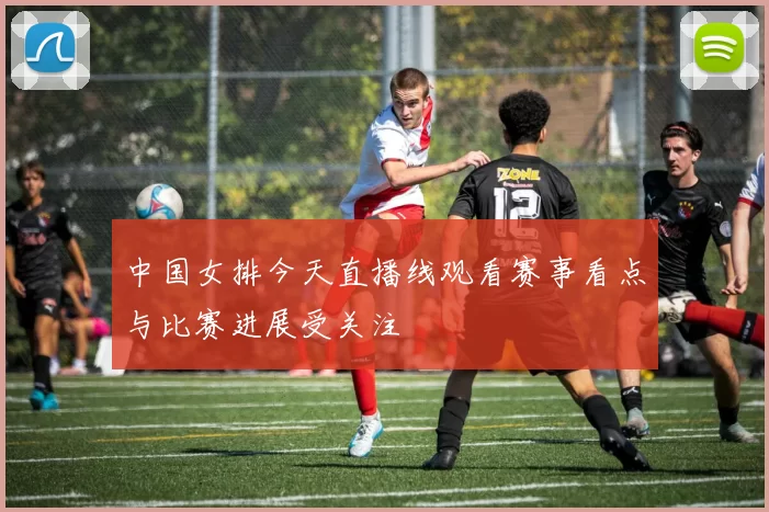 中国女排今天直播线观看赛事看点与比赛进展受关注