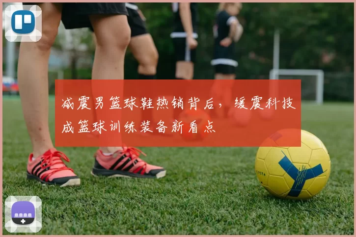 减震男篮球鞋热销背后,缓震科技成篮球训练装备新看点