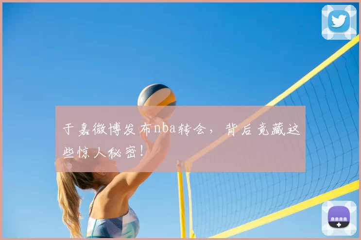 于嘉微博发布nba转会，背后竟藏这些惊人秘密！