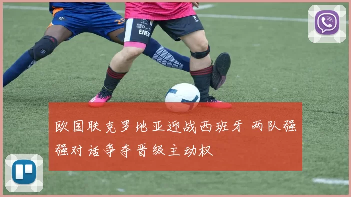 欧国联克罗地亚迎战西班牙 两队强强对话争夺晋级主动权