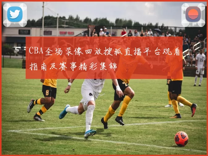 CBA全场录像回放搜狐直播平台观看指南及赛事精彩集锦