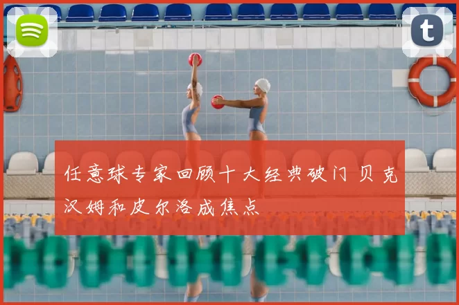 任意球专家回顾十大经典破门 贝克汉姆和皮尔洛成焦点