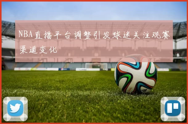 NBA直播平台调整引发球迷关注观赛渠道变化