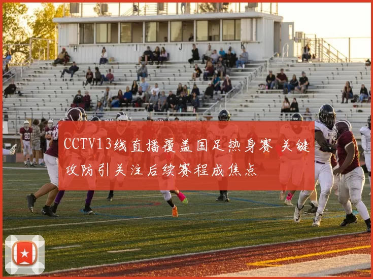 CCTV13线直播覆盖国足热身赛 关键攻防引关注后续赛程成焦点