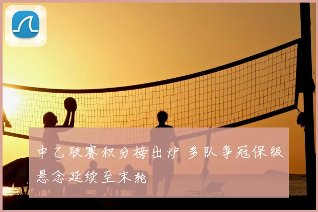 中乙联赛积分榜出炉 多队争冠保级悬念延续至末轮