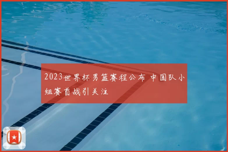2023世界杯男篮赛程公布 中国队小组赛首战引关注