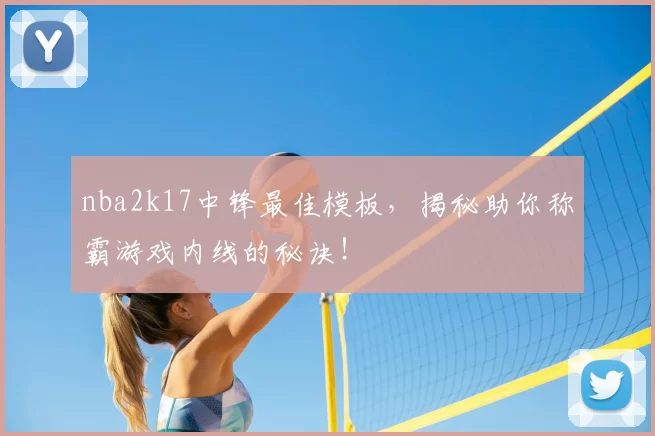 nba2k17中锋最佳模板，揭秘助你称霸游戏内线的秘诀！