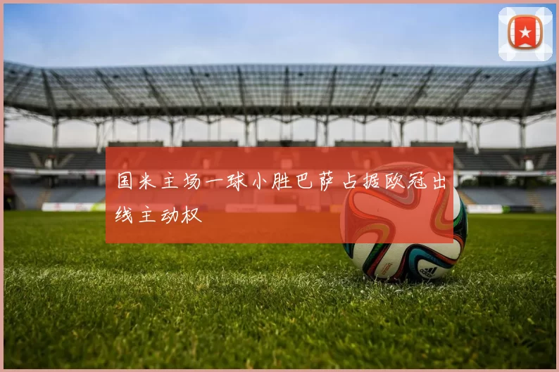 国米主场一球小胜巴萨占据欧冠出线主动权