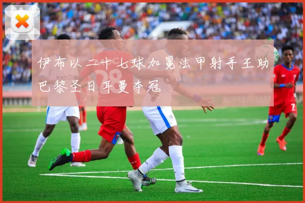 伊布以二十七球加冕法甲射手王助巴黎圣日耳曼夺冠