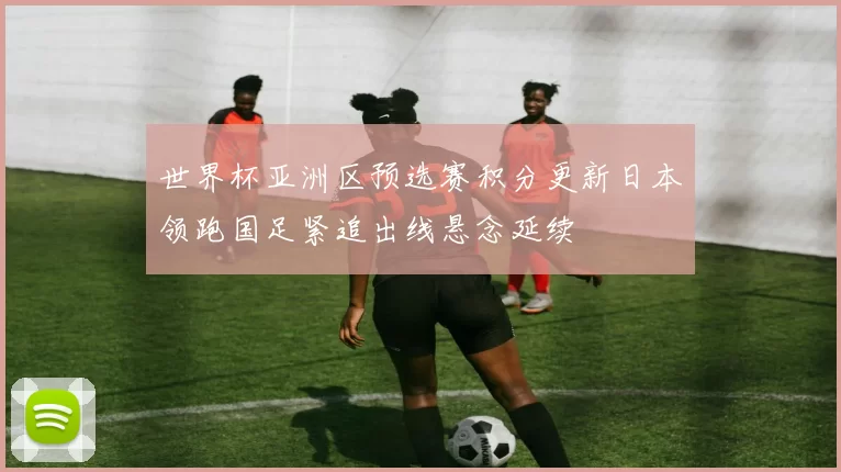 世界杯亚洲区预选赛积分更新日本领跑国足紧追出线悬念延续