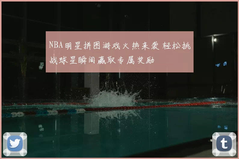 NBA明星拼图游戏火热来袭 轻松挑战球星瞬间赢取专属奖励