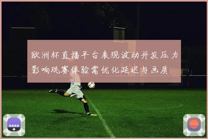 欧洲杯直播平台表现波动并发压力影响观赛体验需优化延迟与画质