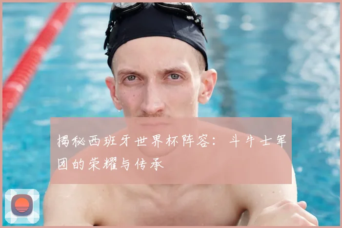 揭秘西班牙世界杯阵容:斗牛士军团的荣耀与传承