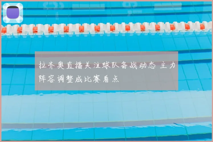 拉齐奥直播关注球队备战动态 主力阵容调整成比赛看点