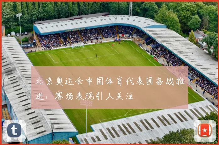 北京奥运会中国体育代表团备战推进,赛场表现引人关注