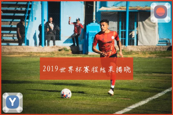2019世界杯赛程结果揭晓