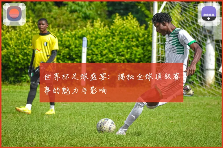 世界杯足球盛宴：揭秘全球顶级赛事的魅力与影响